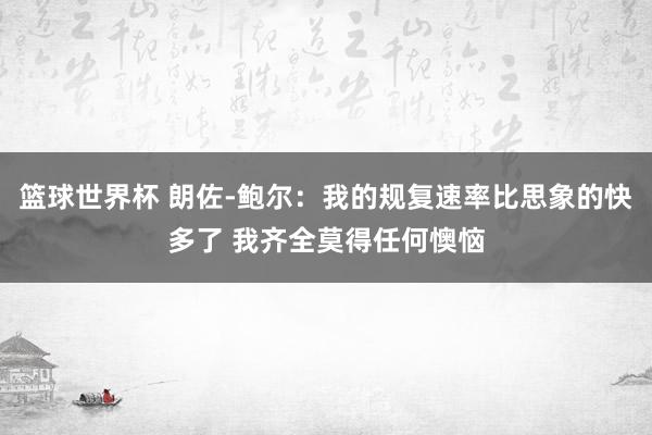 篮球世界杯 朗佐-鲍尔：我的规复速率比思象的快多了 我齐全莫得任何懊恼