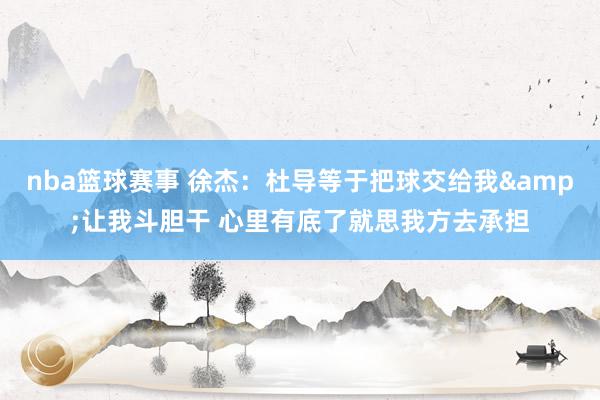 nba篮球赛事 徐杰：杜导等于把球交给我&让我斗胆干 心里有底了就思我方去承担