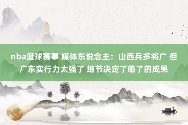 nba篮球赛事 媒体东说念主：山西兵多将广 但广东实行力太强了 细节决定了临了的成果