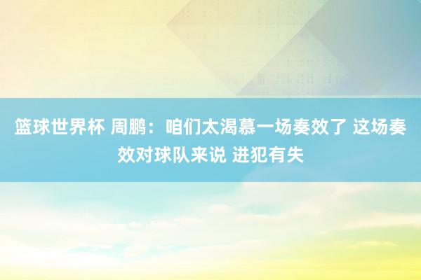 篮球世界杯 周鹏：咱们太渴慕一场奏效了 这场奏效对球队来说 进犯有失