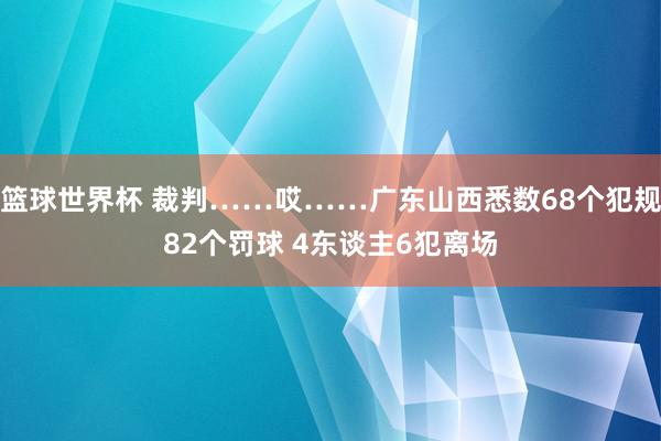 篮球世界杯 裁判……哎……广东山西悉数68个犯规82个罚球 4东谈主6犯离场