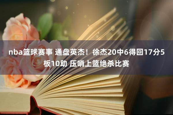 nba篮球赛事 通盘英杰！徐杰20中6得回17分5板10助 压哨上篮绝杀比赛