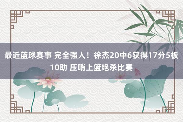 最近篮球赛事 完全强人！徐杰20中6获得17分5板10助 压哨上篮绝杀比赛