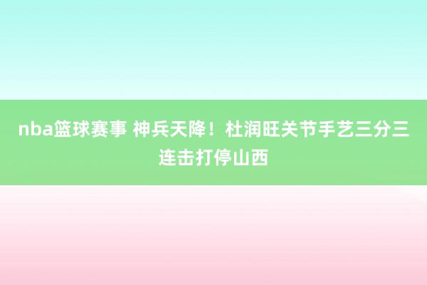 nba篮球赛事 神兵天降！杜润旺关节手艺三分三连击打停山西