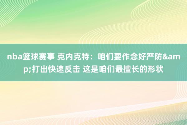 nba篮球赛事 克内克特：咱们要作念好严防&打出快速反击 这是咱们最擅长的形状