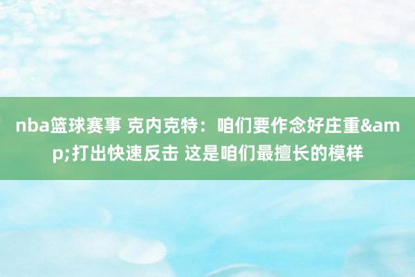 nba篮球赛事 克内克特：咱们要作念好庄重&打出快速反击 这是咱们最擅长的模样