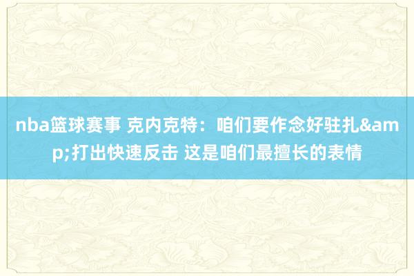 nba篮球赛事 克内克特：咱们要作念好驻扎&打出快速反击 这是咱们最擅长的表情