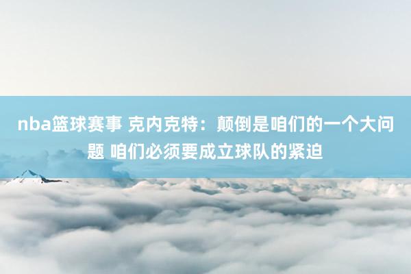 nba篮球赛事 克内克特：颠倒是咱们的一个大问题 咱们必须要成立球队的紧迫