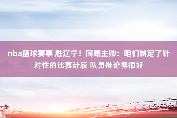 nba篮球赛事 胜辽宁！同曦主帅：咱们制定了针对性的比赛计较 队员推论得很好