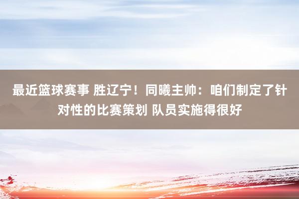 最近篮球赛事 胜辽宁！同曦主帅：咱们制定了针对性的比赛策划 队员实施得很好