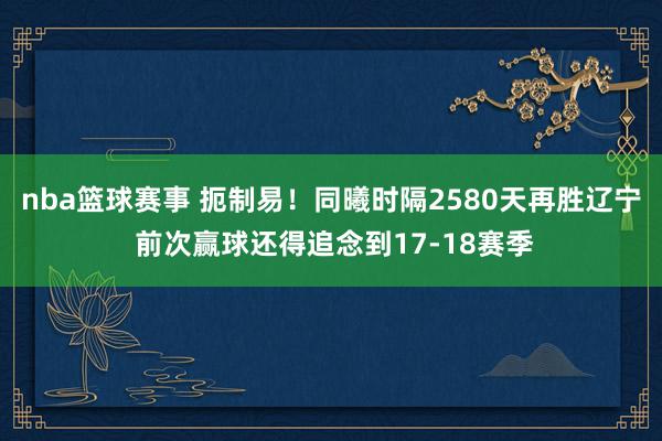 nba篮球赛事 扼制易！同曦时隔2580天再胜辽宁 前次赢球还得追念到17-18赛季