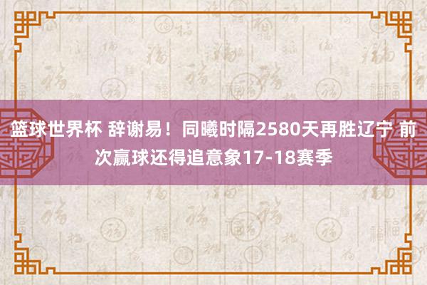 篮球世界杯 辞谢易！同曦时隔2580天再胜辽宁 前次赢球还得追意象17-18赛季