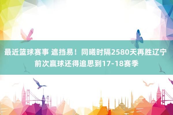 最近篮球赛事 遮挡易！同曦时隔2580天再胜辽宁 前次赢球还得追思到17-18赛季