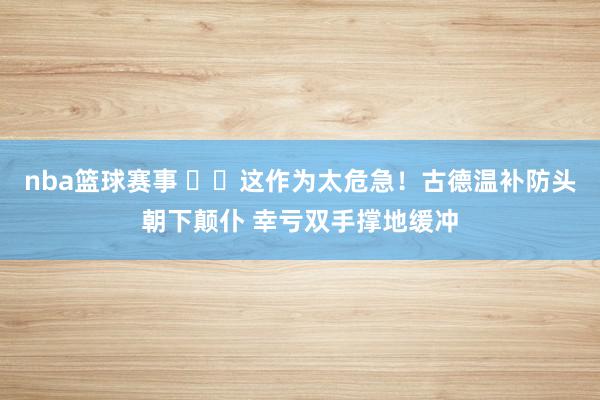 nba篮球赛事 ⚠️这作为太危急！古德温补防头朝下颠仆 幸亏双手撑地缓冲