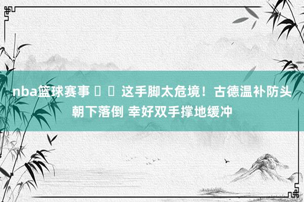 nba篮球赛事 ⚠️这手脚太危境！古德温补防头朝下落倒 幸好双手撑地缓冲