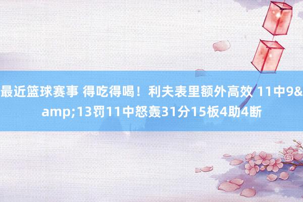 最近篮球赛事 得吃得喝！利夫表里额外高效 11中9&13罚11中怒轰31分15板4助4断