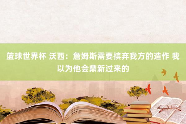 篮球世界杯 沃西：詹姆斯需要摈弃我方的造作 我以为他会鼎新过来的