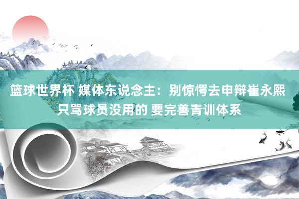 篮球世界杯 媒体东说念主：别惊愕去申辩崔永熙 只骂球员没用的 要完善青训体系