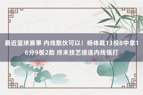 最近篮球赛事 内线散伙可以！杨体裁13投8中拿16分9板2助 终末技艺接连内线强打