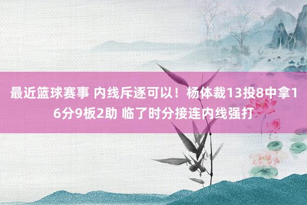 最近篮球赛事 内线斥逐可以！杨体裁13投8中拿16分9板2助 临了时分接连内线强打