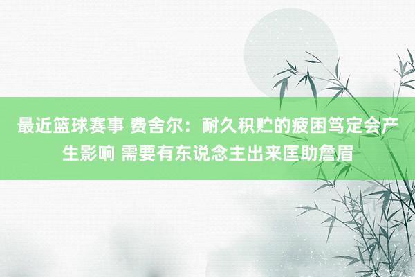 最近篮球赛事 费舍尔：耐久积贮的疲困笃定会产生影响 需要有东说念主出来匡助詹眉