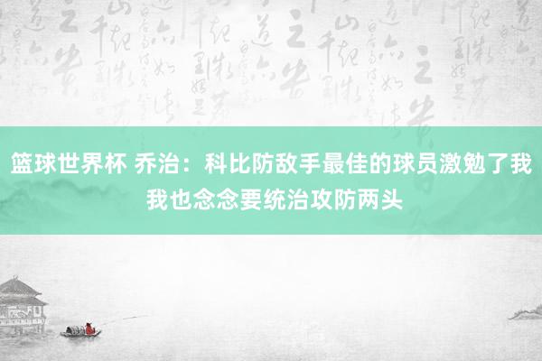 篮球世界杯 乔治：科比防敌手最佳的球员激勉了我 我也念念要统治攻防两头