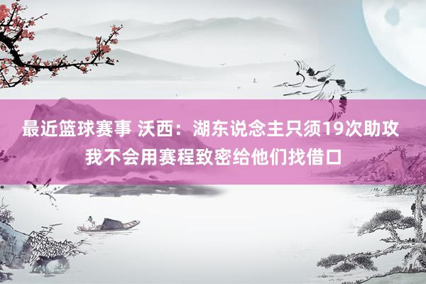 最近篮球赛事 沃西：湖东说念主只须19次助攻 我不会用赛程致密给他们找借口