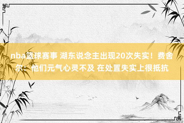 nba篮球赛事 湖东说念主出现20次失实！费舍尔：他们元气心灵不及 在处置失实上很抵抗