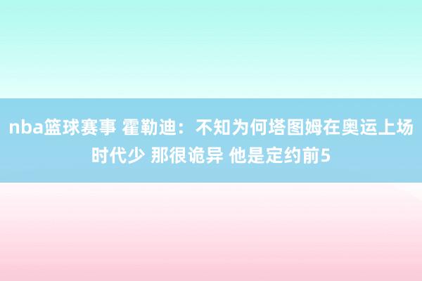 nba篮球赛事 霍勒迪：不知为何塔图姆在奥运上场时代少 那很诡异 他是定约前5