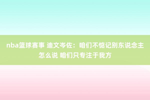 nba篮球赛事 迪文岑佐：咱们不惦记别东说念主怎么说 咱们只专注于我方