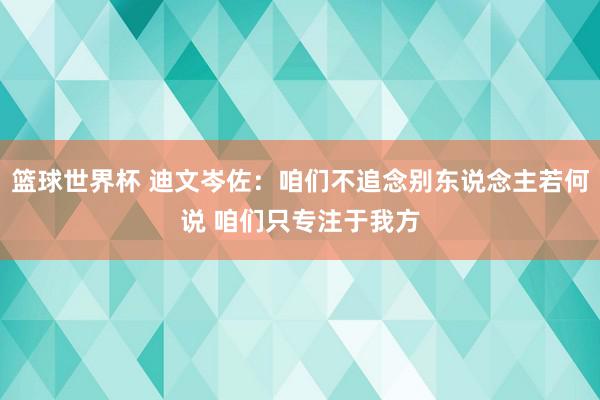 篮球世界杯 迪文岑佐：咱们不追念别东说念主若何说 咱们只专注于我方