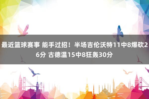 最近篮球赛事 能手过招！半场吉伦沃特11中8爆砍26分 古德温15中8狂轰30分