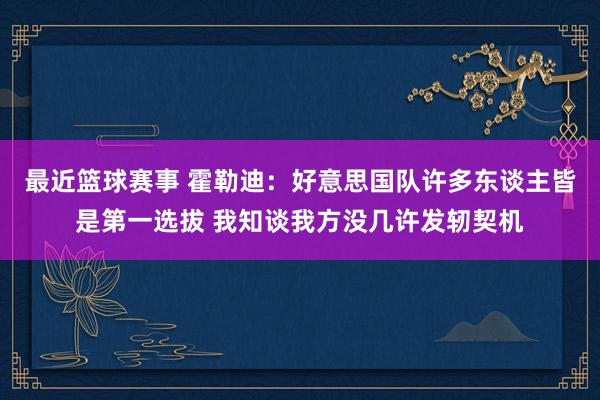 最近篮球赛事 霍勒迪：好意思国队许多东谈主皆是第一选拔 我知谈我方没几许发轫契机