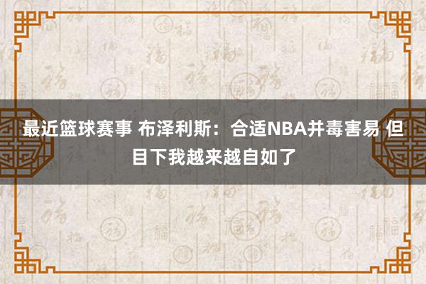 最近篮球赛事 布泽利斯：合适NBA并毒害易 但目下我越来越自如了