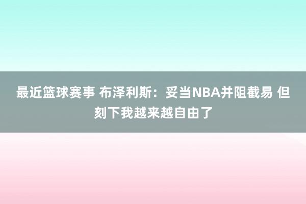 最近篮球赛事 布泽利斯：妥当NBA并阻截易 但刻下我越来越自由了