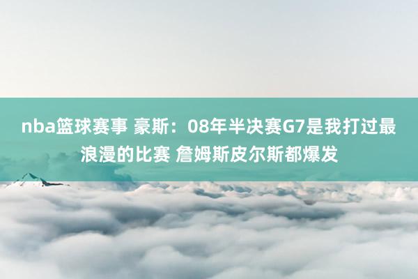 nba篮球赛事 豪斯：08年半决赛G7是我打过最浪漫的比赛 詹姆斯皮尔斯都爆发