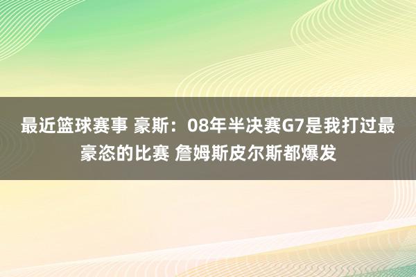 最近篮球赛事 豪斯：08年半决赛G7是我打过最豪恣的比赛 詹姆斯皮尔斯都爆发