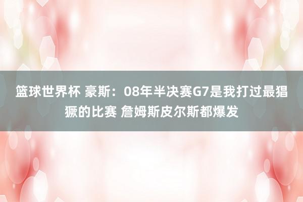 篮球世界杯 豪斯：08年半决赛G7是我打过最猖獗的比赛 詹姆斯皮尔斯都爆发