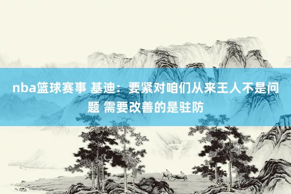 nba篮球赛事 基迪：要紧对咱们从来王人不是问题 需要改善的是驻防