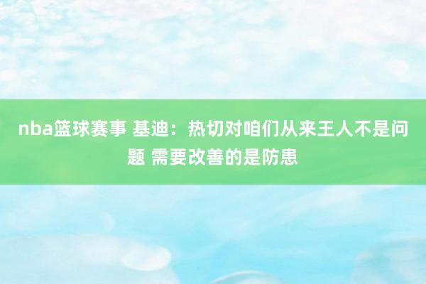 nba篮球赛事 基迪：热切对咱们从来王人不是问题 需要改善的是防患