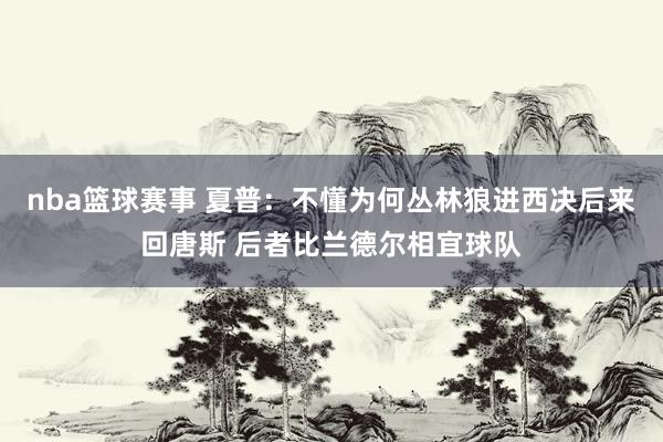 nba篮球赛事 夏普：不懂为何丛林狼进西决后来回唐斯 后者比兰德尔相宜球队