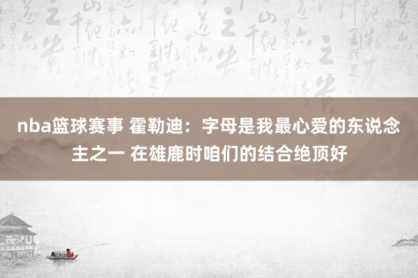 nba篮球赛事 霍勒迪：字母是我最心爱的东说念主之一 在雄鹿时咱们的结合绝顶好