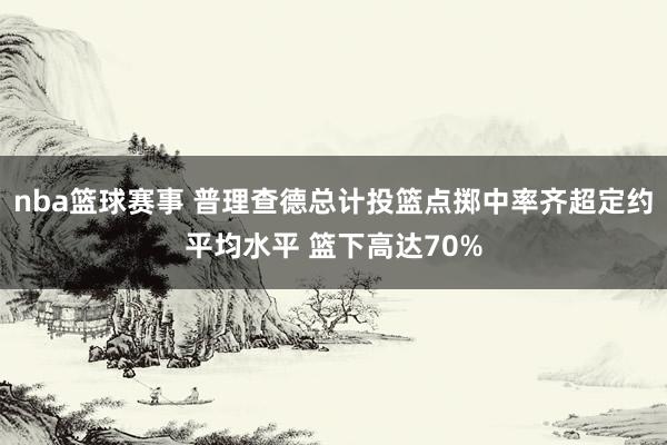 nba篮球赛事 普理查德总计投篮点掷中率齐超定约平均水平 篮下高达70%