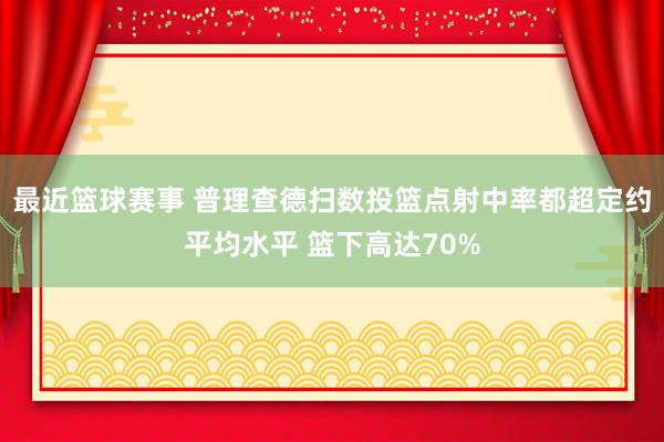 最近篮球赛事 普理查德扫数投篮点射中率都超定约平均水平 篮下高达70%