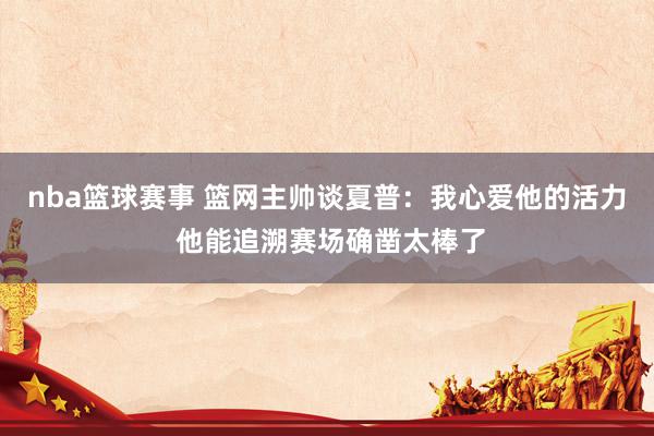 nba篮球赛事 篮网主帅谈夏普：我心爱他的活力 他能追溯赛场确凿太棒了