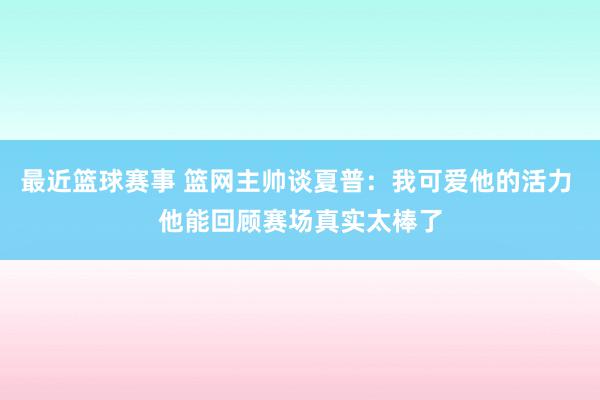 最近篮球赛事 篮网主帅谈夏普：我可爱他的活力 他能回顾赛场真实太棒了