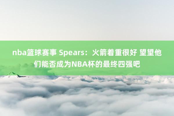 nba篮球赛事 Spears：火箭着重很好 望望他们能否成为NBA杯的最终四强吧