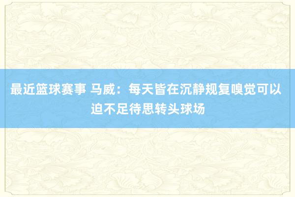 最近篮球赛事 马威：每天皆在沉静规复嗅觉可以 迫不足待思转头球场