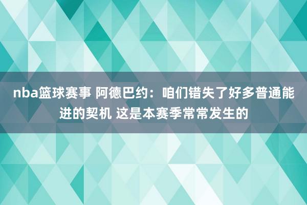 nba篮球赛事 阿德巴约：咱们错失了好多普通能进的契机 这是本赛季常常发生的