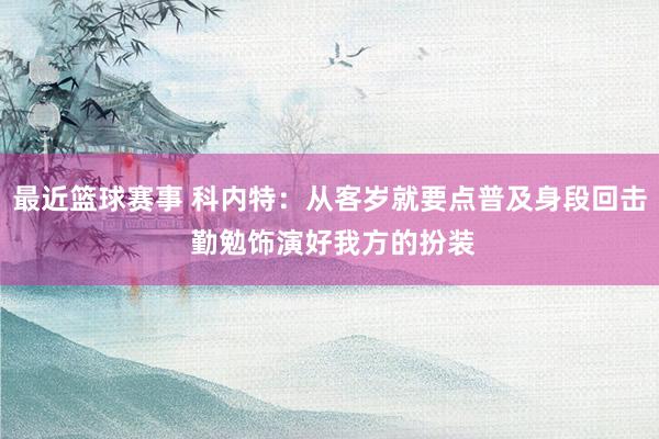 最近篮球赛事 科内特：从客岁就要点普及身段回击 勤勉饰演好我方的扮装